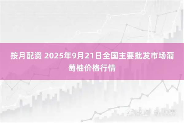 按月配资 2025年9月21日全国主要批发市场葡萄柚价格行情