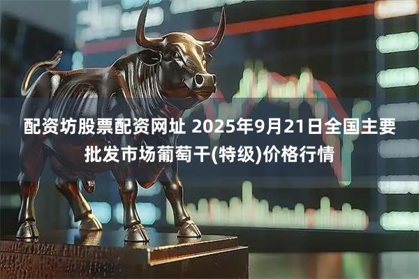 配资坊股票配资网址 2025年9月21日全国主要批发市场葡萄干(特级)价格行情