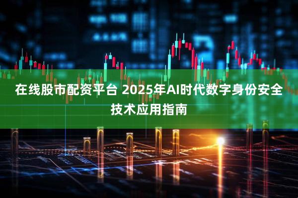 在线股市配资平台 2025年AI时代数字身份安全技术应用指南