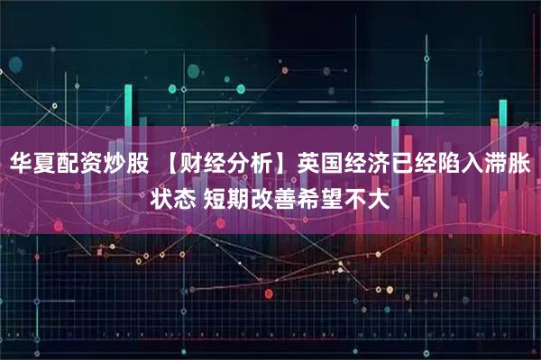 华夏配资炒股 【财经分析】英国经济已经陷入滞胀状态 短期改善希望不大
