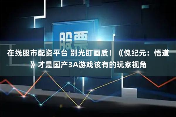 在线股市配资平台 别光盯画质！《傀纪元：悟道》才是国产3A游戏该有的玩家视角