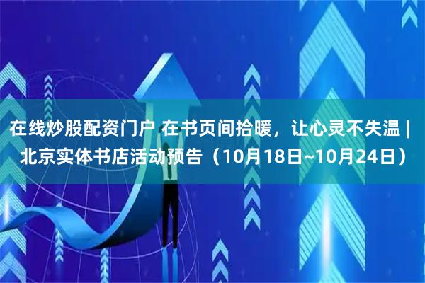 在线炒股配资门户 在书页间拾暖，让心灵不失温 | 北京实体书店活动预告（10月18日~10月24日）
