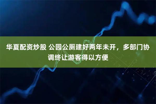 华夏配资炒股 公园公厕建好两年未开,多部门协调终让游客得以方便