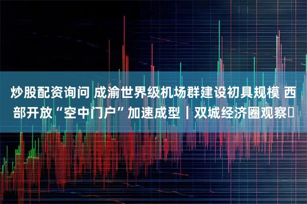 炒股配资询问 成渝世界级机场群建设初具规模 西部开放“空中门户”加速成型|双城经济圈观察㊾