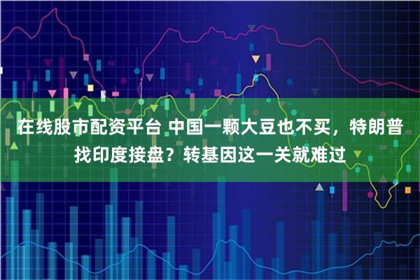 在线股市配资平台 中国一颗大豆也不买，特朗普找印度接盘？转基因这一关就难过