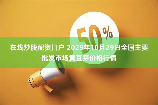 在线炒股配资门户 2025年10月29日全国主要批发市场黄豆芽价格行情