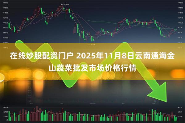 在线炒股配资门户 2025年11月8日云南通海金山蔬菜批发市场价格行情