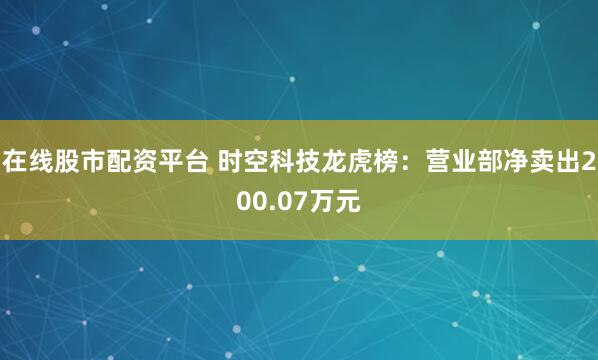在线股市配资平台 时空科技龙虎榜：营业部净卖出200.07万元