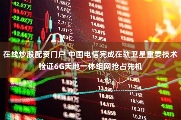 在线炒股配资门户 中国电信完成在轨卫星重要技术验证　6G天地一体组网抢占先机