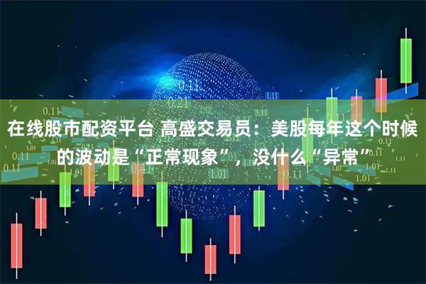 在线股市配资平台 高盛交易员：美股每年这个时候的波动是“正常现象”，没什么“异常”