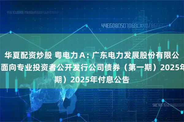 华夏配资炒股 粤电力Ａ: 广东电力发展股份有限公司2021年面向专业投资者公开发行公司债券（第一期）2025年付息公告