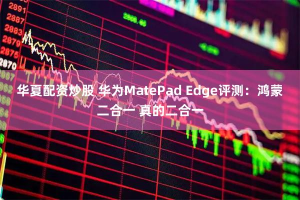 华夏配资炒股 华为MatePad Edge评测：鸿蒙二合一 真的二合一
