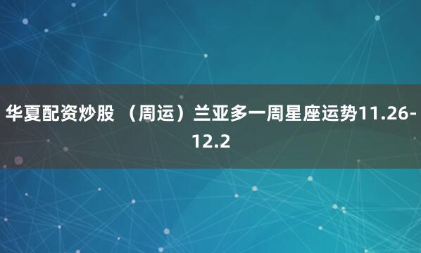 华夏配资炒股 (周运)兰亚多一周星座运势11.26-12.2