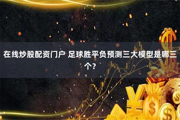 在线炒股配资门户 足球胜平负预测三大模型是哪三个？