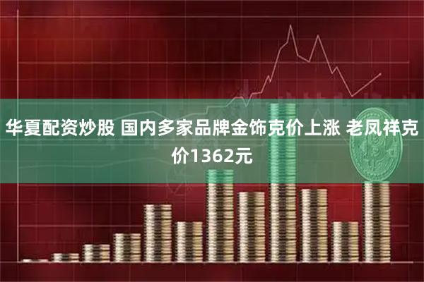 华夏配资炒股 国内多家品牌金饰克价上涨 老凤祥克价1362元
