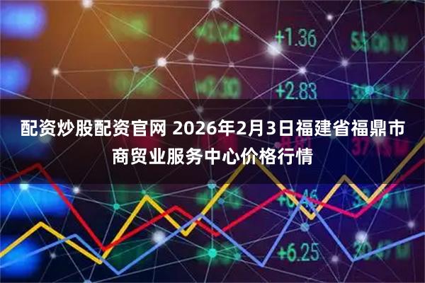 配资炒股配资官网 2026年2月3日福建省福鼎市商贸业服务中心价格行情