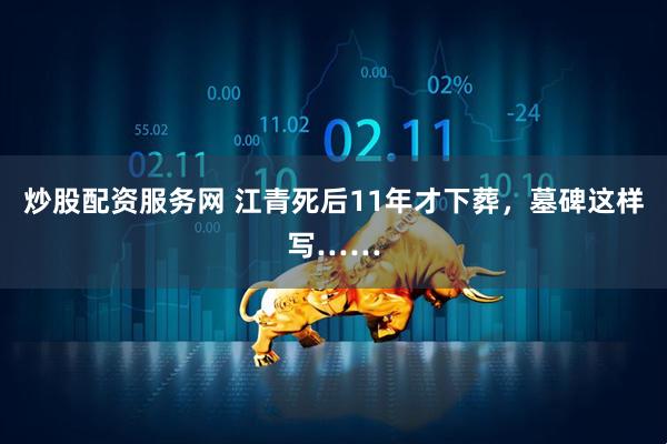 炒股配资服务网 江青死后11年才下葬,墓碑这样写……