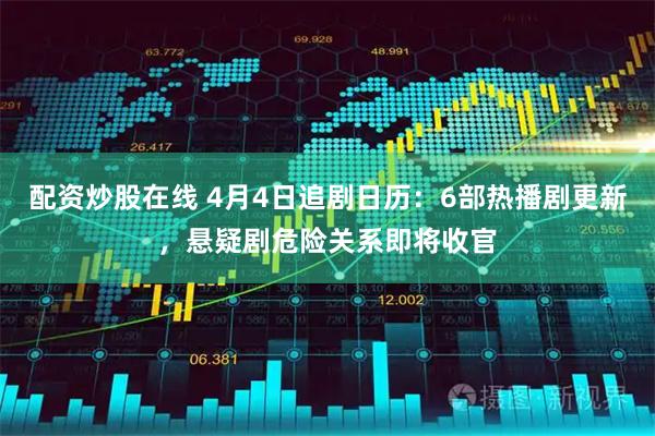 配资炒股在线 4月4日追剧日历：6部热播剧更新，悬疑剧危险关系即将收官