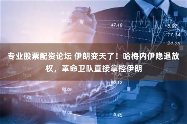 专业股票配资论坛 伊朗变天了！哈梅内伊隐退放权，革命卫队直接掌控伊朗