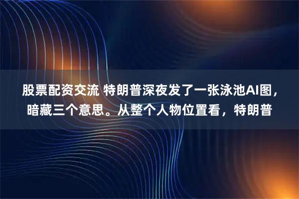 股票配资交流 特朗普深夜发了一张泳池AI图，暗藏三个意思。从整个人物位置看，特朗普