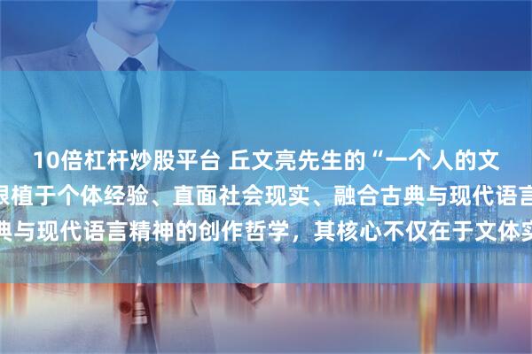 10倍杠杆炒股平台 丘文亮先生的“一个人的文艺复兴”理念，是一套根植于个体经验、直面社会现实、融合古典与现代语言精神的创作哲学，其核心不仅在于文体实验与审美革新