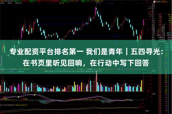专业配资平台排名第一 我们是青年｜五四寻光：在书页里听见回响，在行动中写下回答