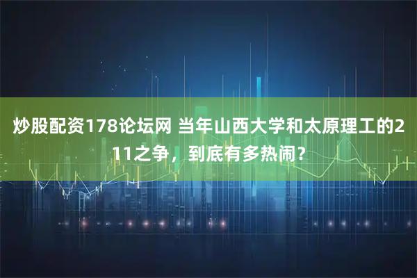 炒股配资178论坛网 当年山西大学和太原理工的211之争，到底有多热闹？