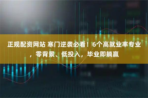 正规配资网站 寒门逆袭必看！6个高就业率专业，零背景、低投入，毕业即躺赢