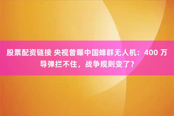 股票配资链接 央视曾曝中国蜂群无人机：400 万导弹拦不住，战争规则变了？