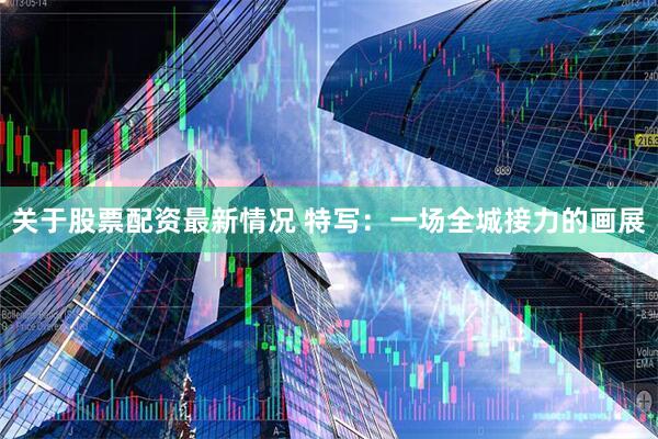 关于股票配资最新情况 特写：一场全城接力的画展