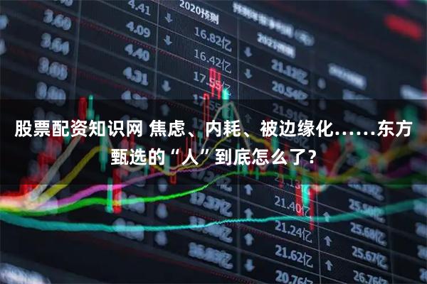 股票配资知识网 焦虑、内耗、被边缘化……东方甄选的“人”到底怎么了？