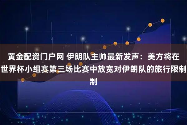 黄金配资门户网 伊朗队主帅最新发声：美方将在世界杯小组赛第三场比赛中放宽对伊朗队的旅行限制