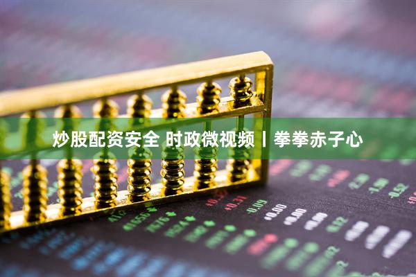 炒股配资安全 时政微视频丨拳拳赤子心