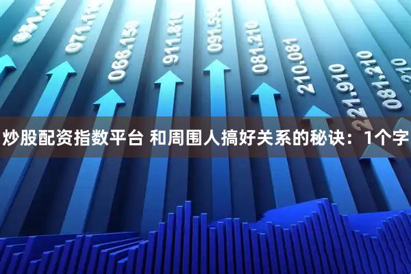 炒股配资指数平台 和周围人搞好关系的秘诀：1个字