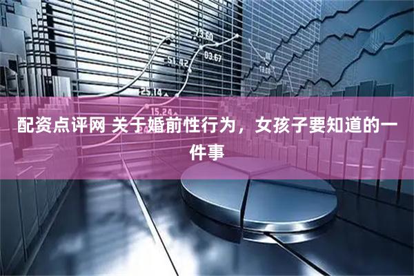 配资点评网 关于婚前性行为，女孩子要知道的一件事