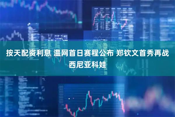 按天配资利息 温网首日赛程公布 郑钦文首秀再战西尼亚科娃
