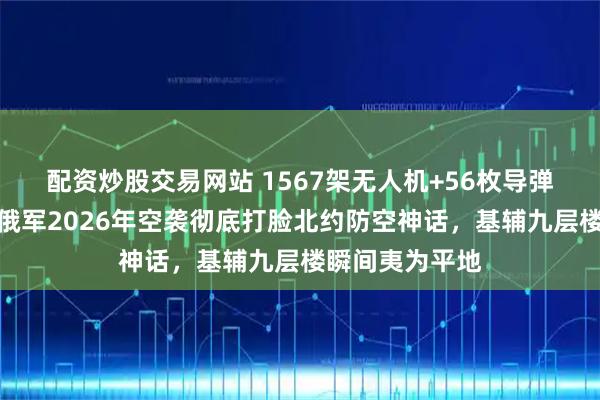 配资炒股交易网站 1567架无人机+56枚导弹炸醒乌克兰！俄军2026年空袭彻底打脸北约防空神话，基辅九层楼瞬间夷为平地