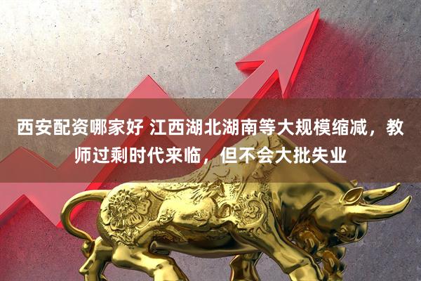 西安配资哪家好 江西湖北湖南等大规模缩减,教师过剩时代来临,但不会大批失业