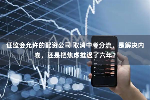 证监会允许的配资公司 取消中考分流,是解决内卷,还是把焦虑推迟了六年?