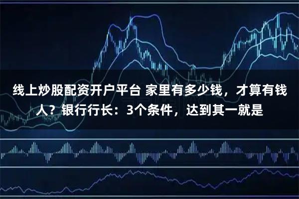 线上炒股配资开户平台 家里有多少钱,才算有钱人?银行行长:3个条件,达到其一就是