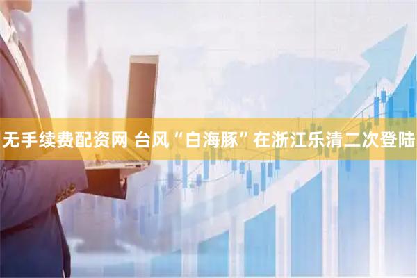 无手续费配资网 台风“白海豚”在浙江乐清二次登陆