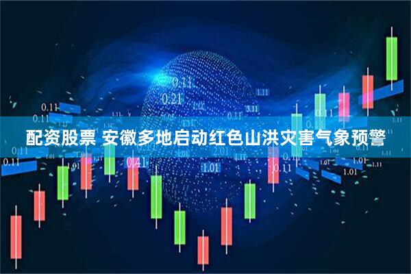 配资股票 安徽多地启动红色山洪灾害气象预警