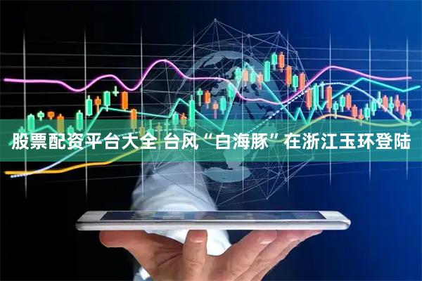 股票配资平台大全 台风“白海豚”在浙江玉环登陆