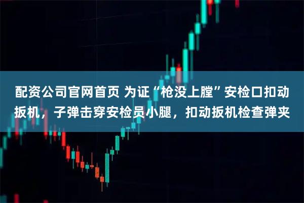 配资公司官网首页 为证“枪没上膛”安检口扣动扳机，子弹击穿安检员小腿，扣动扳机检查弹夹