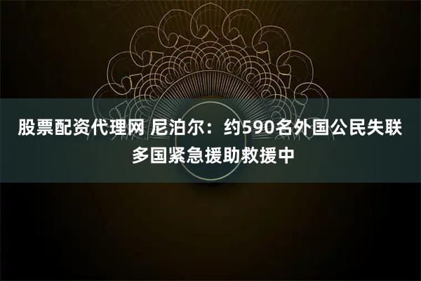 股票配资代理网 尼泊尔：约590名外国公民失联 多国紧急援助救援中