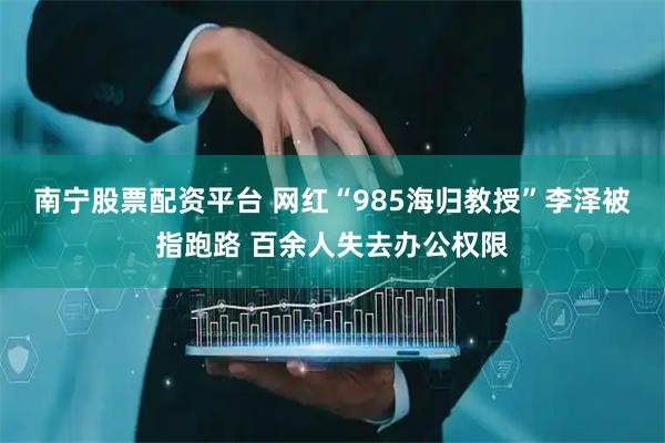 南宁股票配资平台 网红“985海归教授”李泽被指跑路 百余人失去办公权限