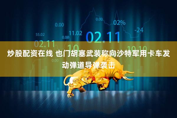 炒股配资在线 也门胡塞武装称向沙特军用卡车发动弹道导弹袭击