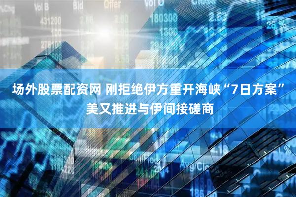场外股票配资网 刚拒绝伊方重开海峡“7日方案” 美又推进与伊间接磋商