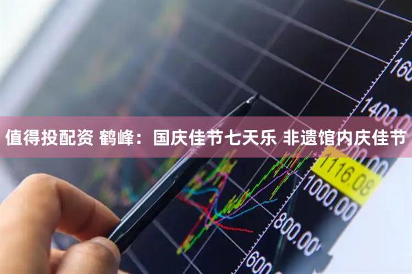值得投配资 鹤峰：国庆佳节七天乐 非遗馆内庆佳节