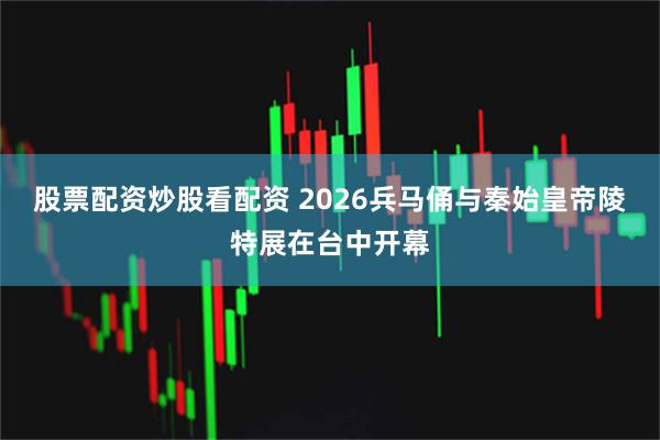 股票配资炒股看配资 2026兵马俑与秦始皇帝陵特展在台中开幕